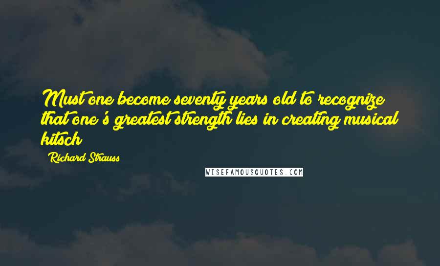 Richard Strauss Quotes: Must one become seventy years old to recognize that one's greatest strength lies in creating musical kitsch?