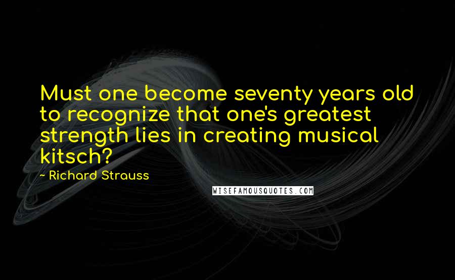 Richard Strauss Quotes: Must one become seventy years old to recognize that one's greatest strength lies in creating musical kitsch?