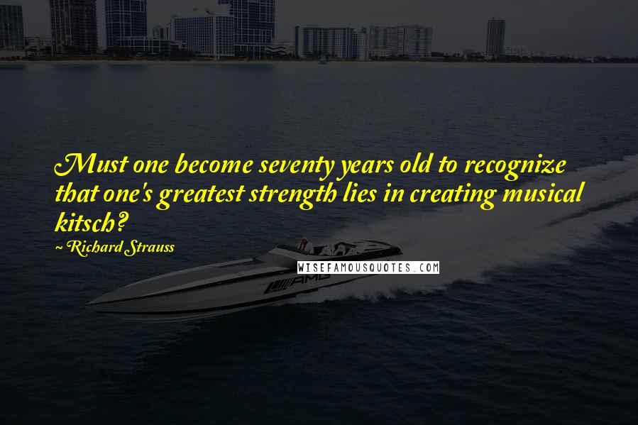 Richard Strauss Quotes: Must one become seventy years old to recognize that one's greatest strength lies in creating musical kitsch?