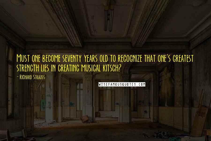 Richard Strauss Quotes: Must one become seventy years old to recognize that one's greatest strength lies in creating musical kitsch?