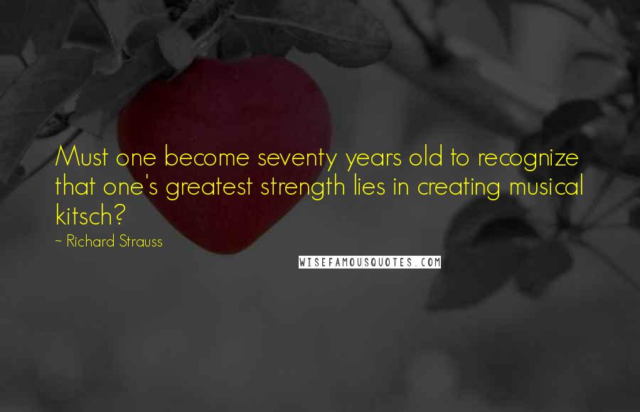 Richard Strauss Quotes: Must one become seventy years old to recognize that one's greatest strength lies in creating musical kitsch?