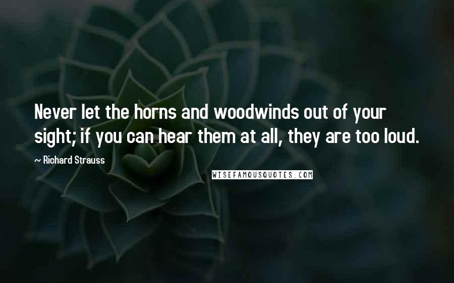 Richard Strauss Quotes: Never let the horns and woodwinds out of your sight; if you can hear them at all, they are too loud.