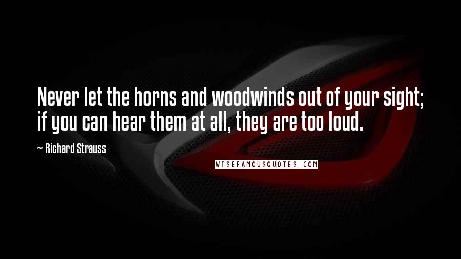 Richard Strauss Quotes: Never let the horns and woodwinds out of your sight; if you can hear them at all, they are too loud.