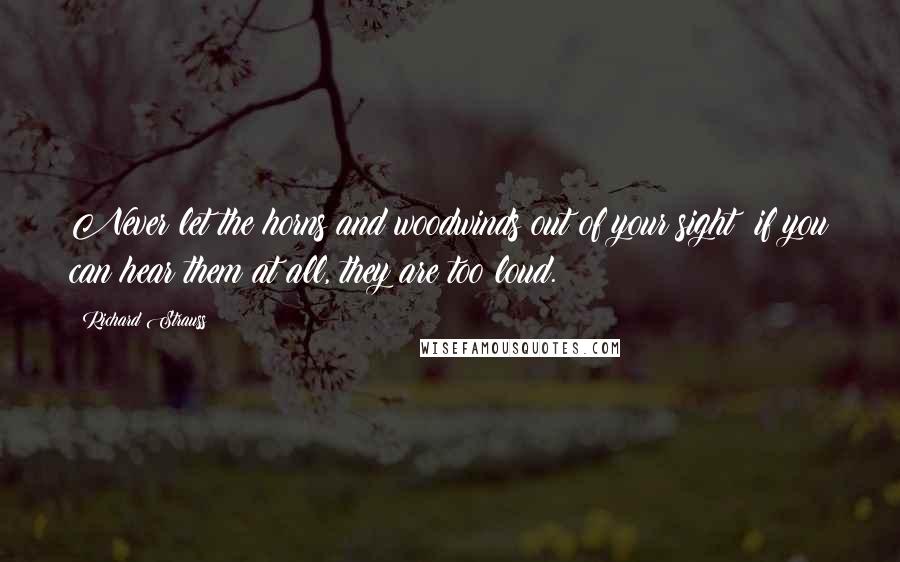 Richard Strauss Quotes: Never let the horns and woodwinds out of your sight; if you can hear them at all, they are too loud.