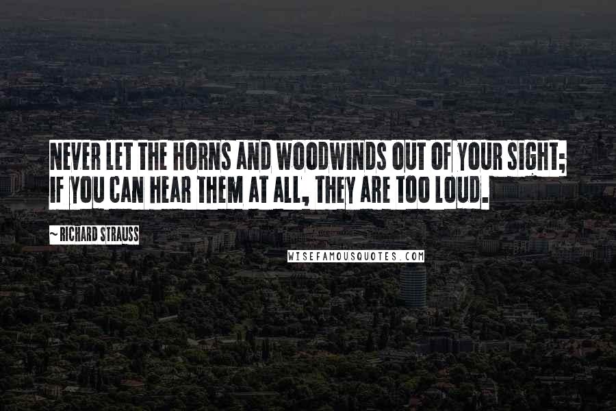 Richard Strauss Quotes: Never let the horns and woodwinds out of your sight; if you can hear them at all, they are too loud.