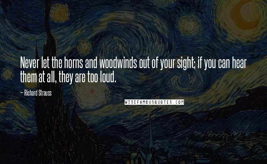 Richard Strauss Quotes: Never let the horns and woodwinds out of your sight; if you can hear them at all, they are too loud.