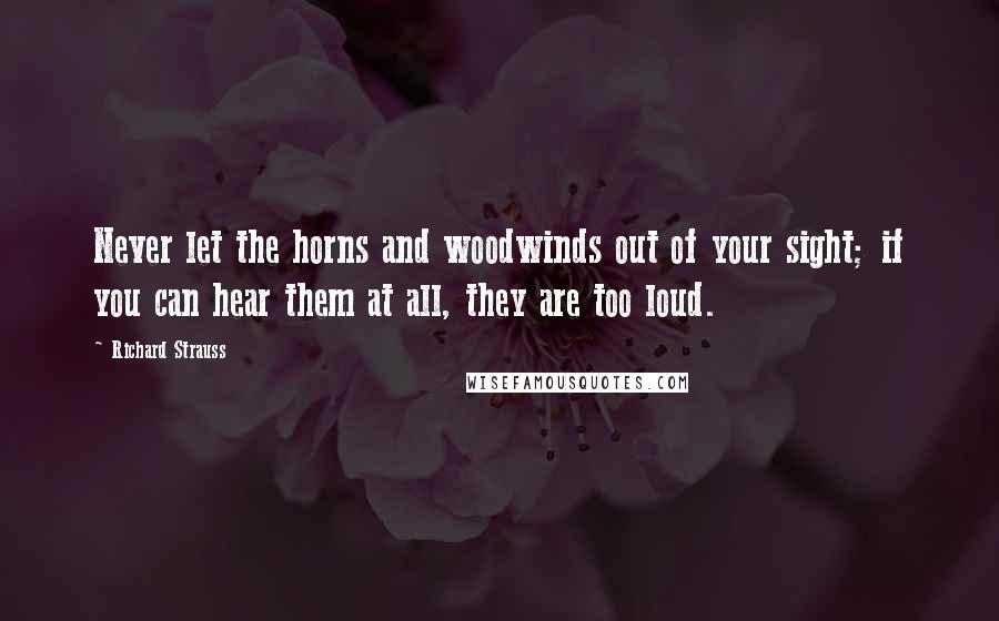 Richard Strauss Quotes: Never let the horns and woodwinds out of your sight; if you can hear them at all, they are too loud.