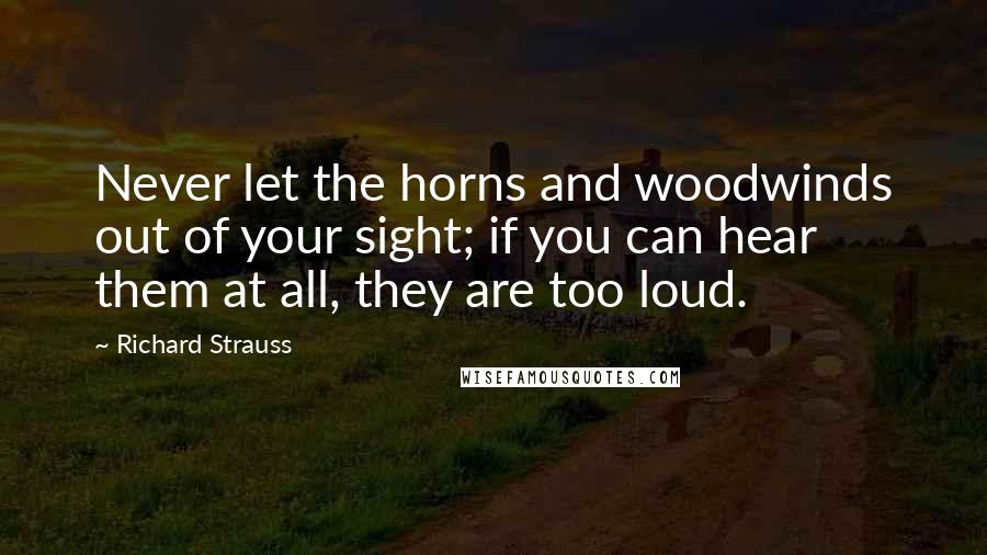 Richard Strauss Quotes: Never let the horns and woodwinds out of your sight; if you can hear them at all, they are too loud.