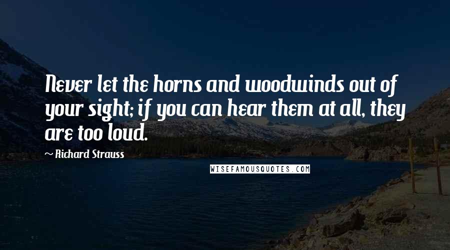 Richard Strauss Quotes: Never let the horns and woodwinds out of your sight; if you can hear them at all, they are too loud.