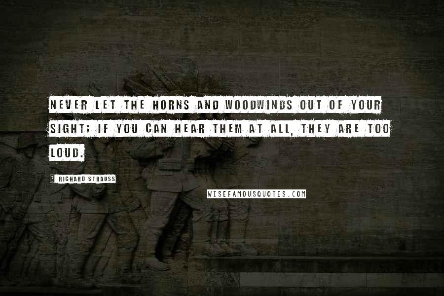 Richard Strauss Quotes: Never let the horns and woodwinds out of your sight; if you can hear them at all, they are too loud.