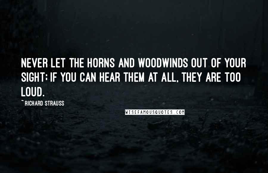 Richard Strauss Quotes: Never let the horns and woodwinds out of your sight; if you can hear them at all, they are too loud.