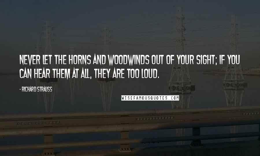 Richard Strauss Quotes: Never let the horns and woodwinds out of your sight; if you can hear them at all, they are too loud.