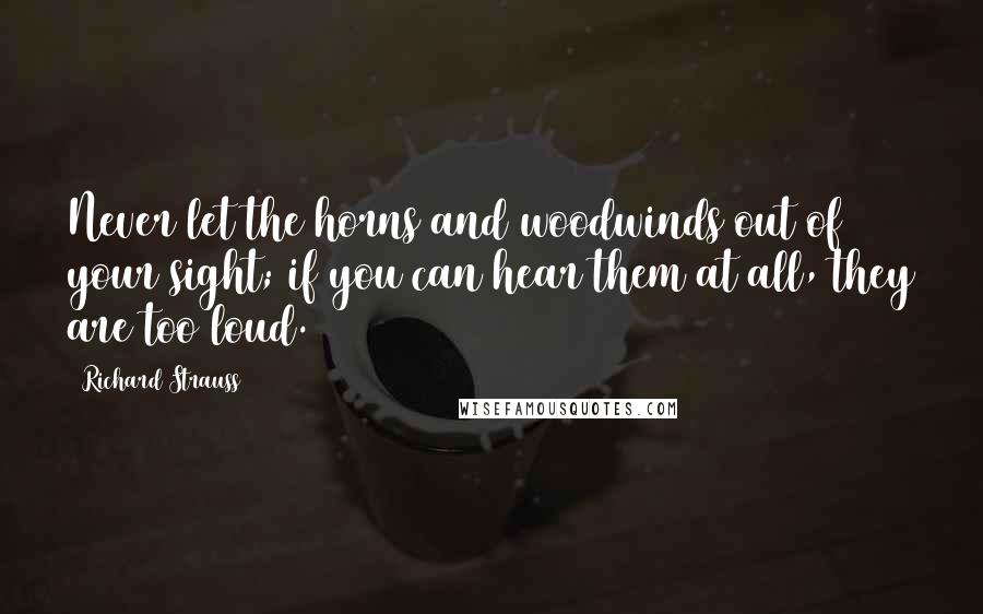 Richard Strauss Quotes: Never let the horns and woodwinds out of your sight; if you can hear them at all, they are too loud.