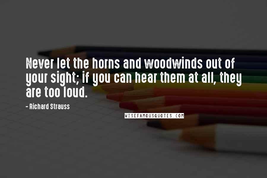 Richard Strauss Quotes: Never let the horns and woodwinds out of your sight; if you can hear them at all, they are too loud.