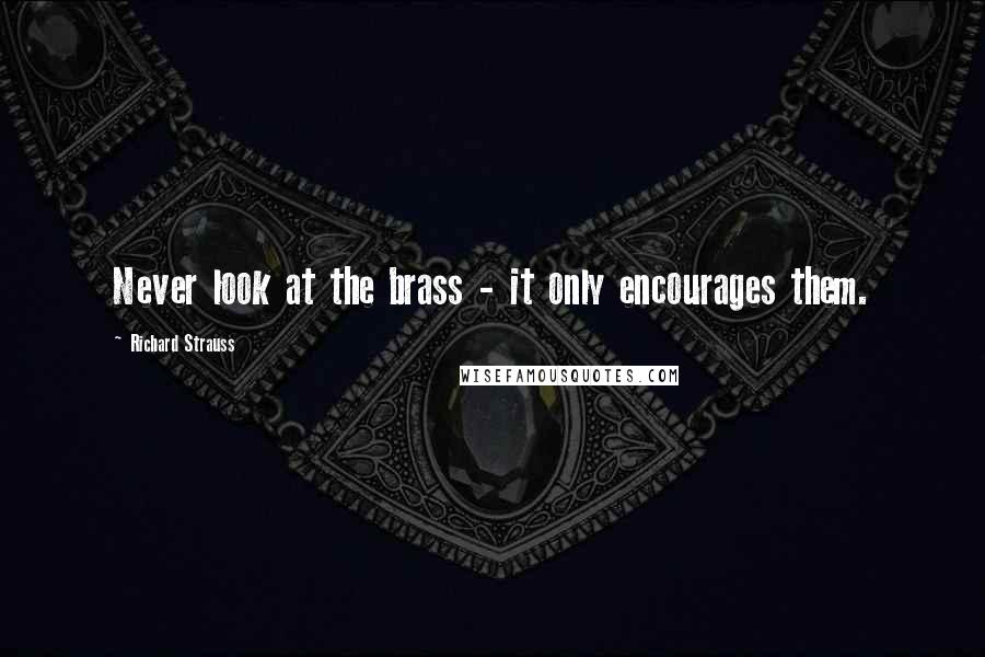 Richard Strauss Quotes: Never look at the brass - it only encourages them.