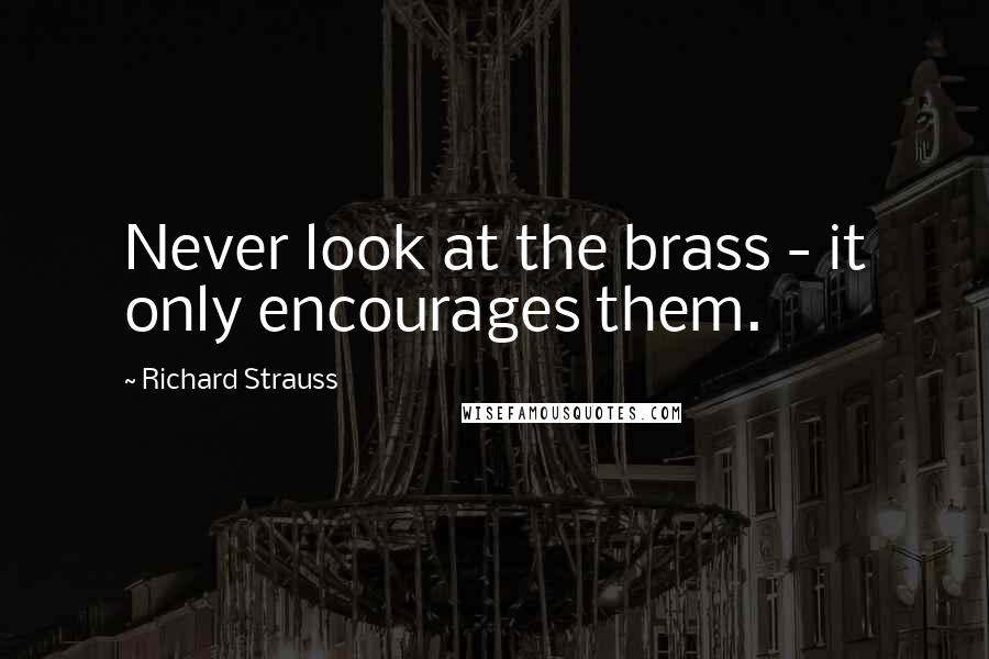 Richard Strauss Quotes: Never look at the brass - it only encourages them.