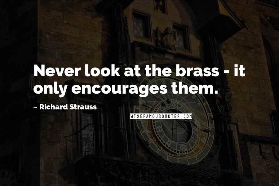 Richard Strauss Quotes: Never look at the brass - it only encourages them.
