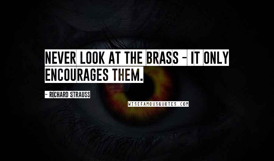 Richard Strauss Quotes: Never look at the brass - it only encourages them.