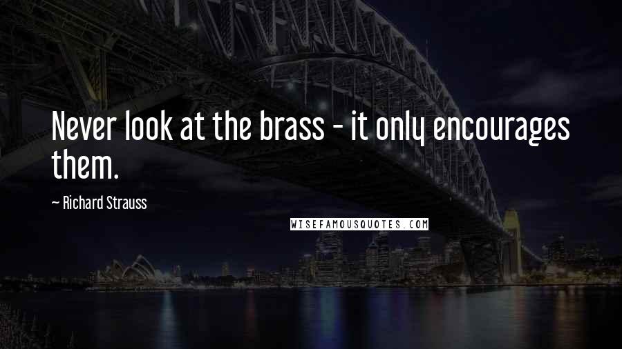 Richard Strauss Quotes: Never look at the brass - it only encourages them.