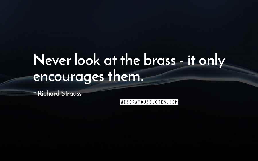 Richard Strauss Quotes: Never look at the brass - it only encourages them.