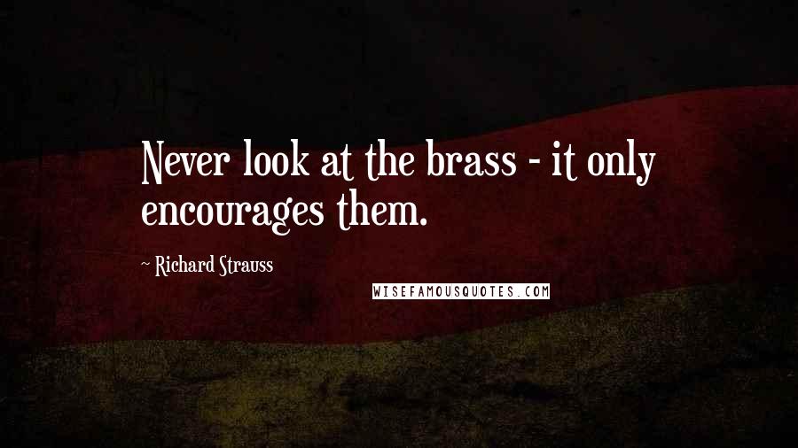 Richard Strauss Quotes: Never look at the brass - it only encourages them.