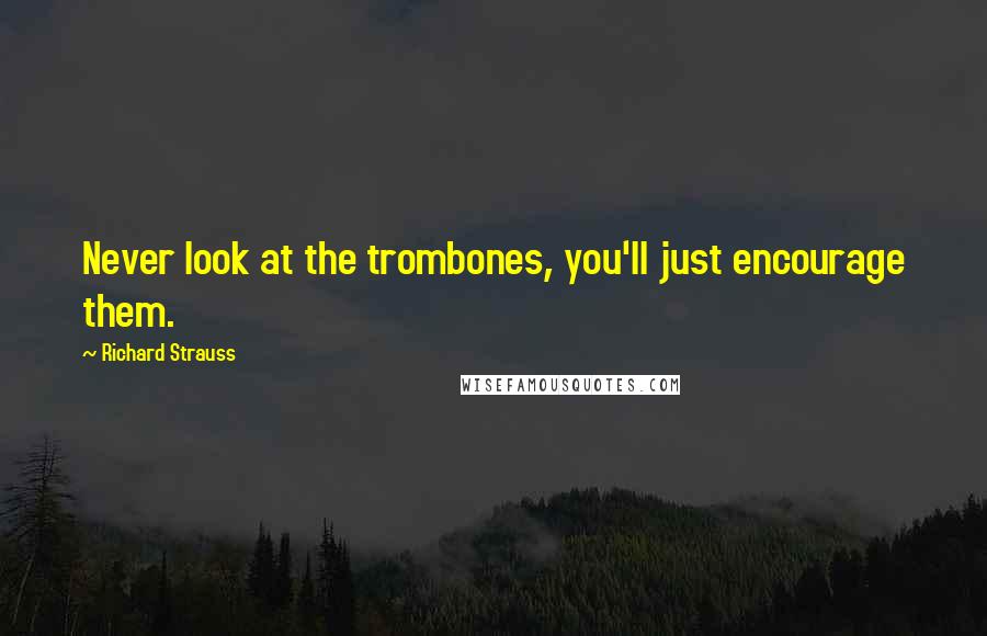 Richard Strauss Quotes: Never look at the trombones, you'll just encourage them.