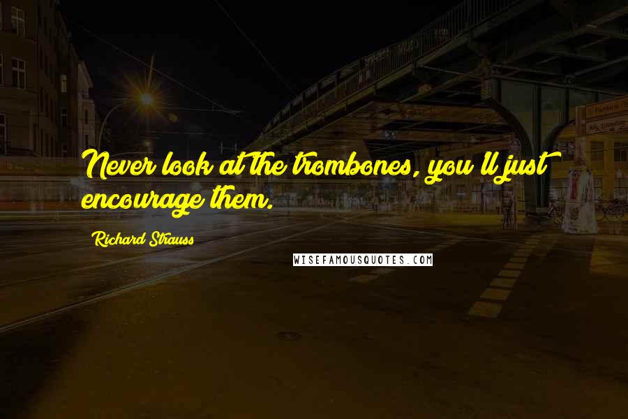 Richard Strauss Quotes: Never look at the trombones, you'll just encourage them.