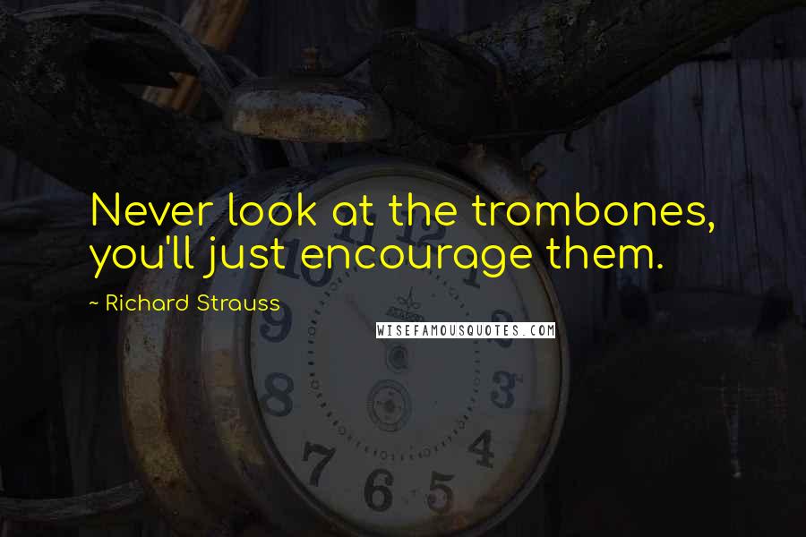 Richard Strauss Quotes: Never look at the trombones, you'll just encourage them.