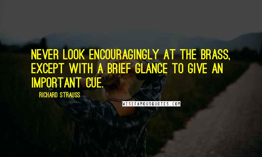 Richard Strauss Quotes: Never look encouragingly at the brass, except with a brief glance to give an important cue.
