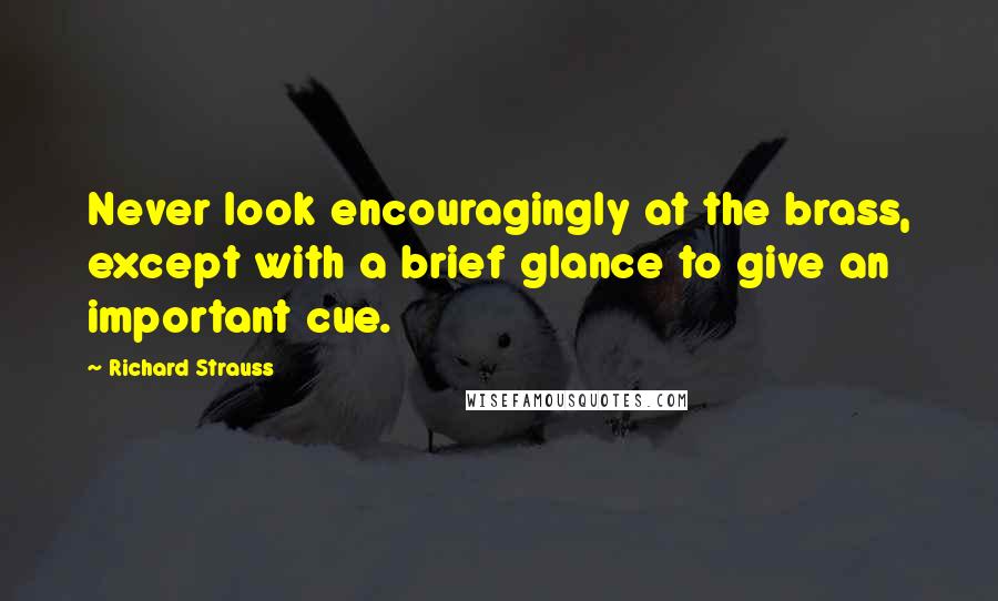 Richard Strauss Quotes: Never look encouragingly at the brass, except with a brief glance to give an important cue.