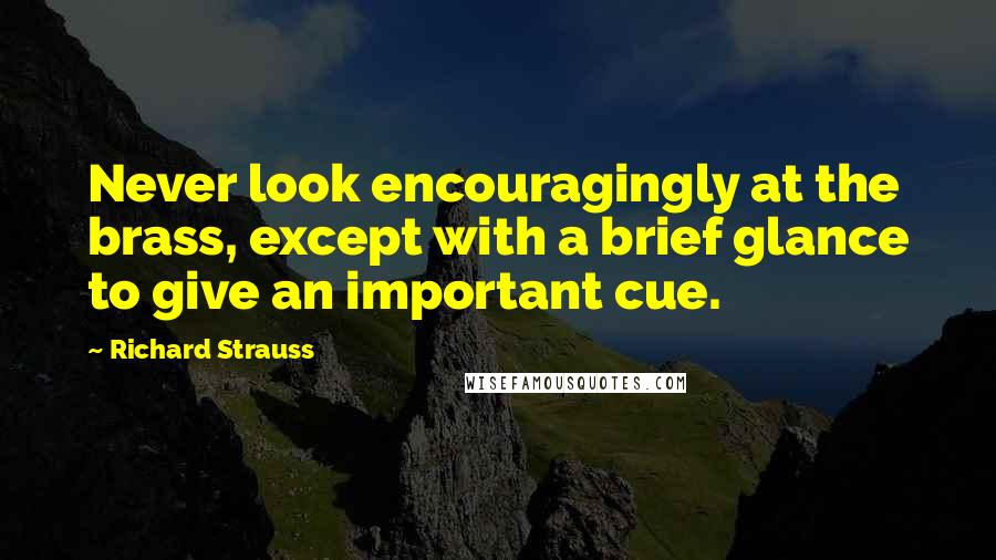 Richard Strauss Quotes: Never look encouragingly at the brass, except with a brief glance to give an important cue.