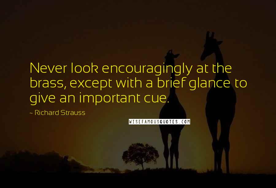 Richard Strauss Quotes: Never look encouragingly at the brass, except with a brief glance to give an important cue.