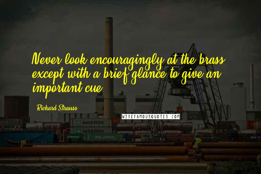 Richard Strauss Quotes: Never look encouragingly at the brass, except with a brief glance to give an important cue.