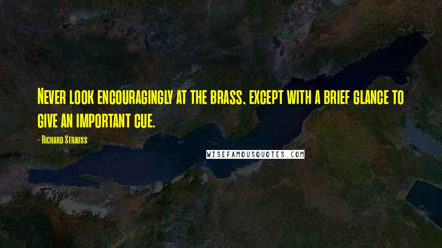 Richard Strauss Quotes: Never look encouragingly at the brass, except with a brief glance to give an important cue.