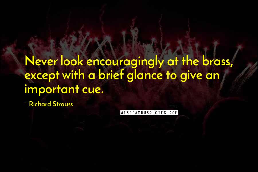 Richard Strauss Quotes: Never look encouragingly at the brass, except with a brief glance to give an important cue.