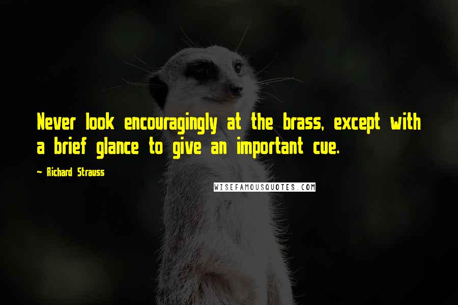 Richard Strauss Quotes: Never look encouragingly at the brass, except with a brief glance to give an important cue.