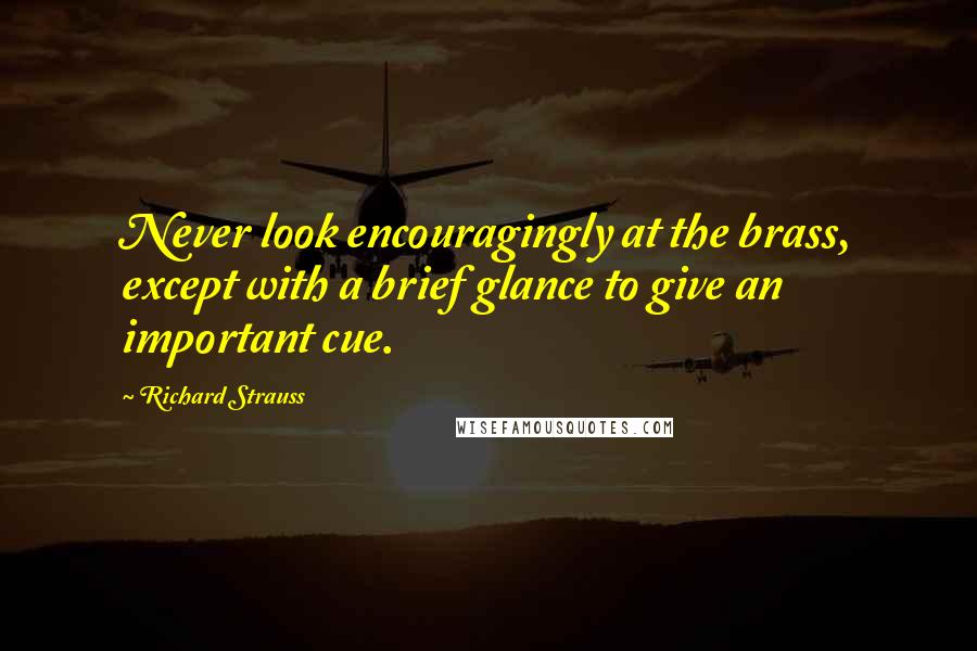 Richard Strauss Quotes: Never look encouragingly at the brass, except with a brief glance to give an important cue.