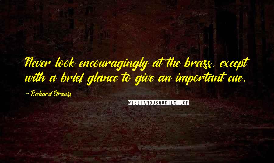 Richard Strauss Quotes: Never look encouragingly at the brass, except with a brief glance to give an important cue.