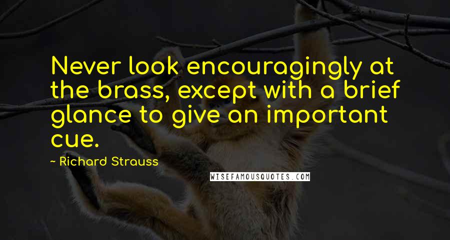 Richard Strauss Quotes: Never look encouragingly at the brass, except with a brief glance to give an important cue.