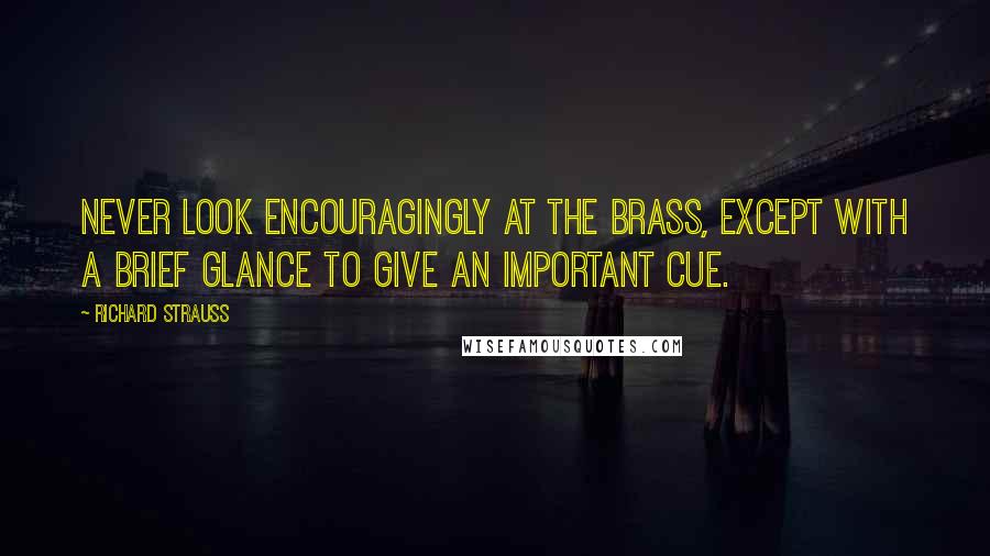 Richard Strauss Quotes: Never look encouragingly at the brass, except with a brief glance to give an important cue.