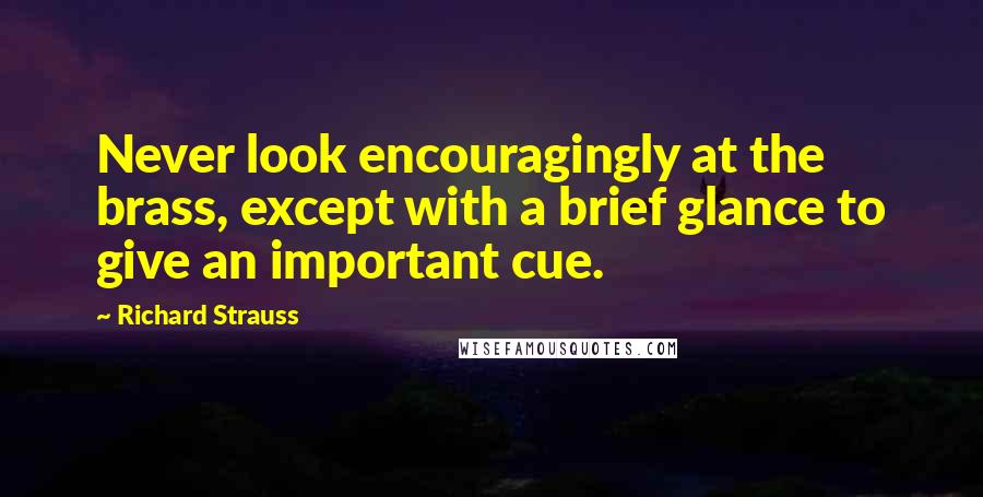 Richard Strauss Quotes: Never look encouragingly at the brass, except with a brief glance to give an important cue.