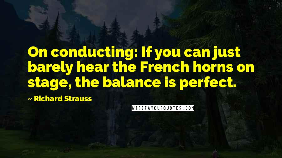 Richard Strauss Quotes: On conducting: If you can just barely hear the French horns on stage, the balance is perfect.