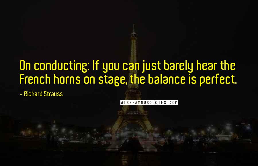 Richard Strauss Quotes: On conducting: If you can just barely hear the French horns on stage, the balance is perfect.