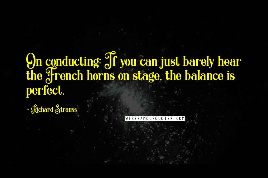 Richard Strauss Quotes: On conducting: If you can just barely hear the French horns on stage, the balance is perfect.