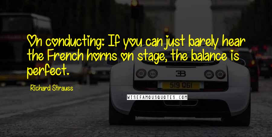 Richard Strauss Quotes: On conducting: If you can just barely hear the French horns on stage, the balance is perfect.