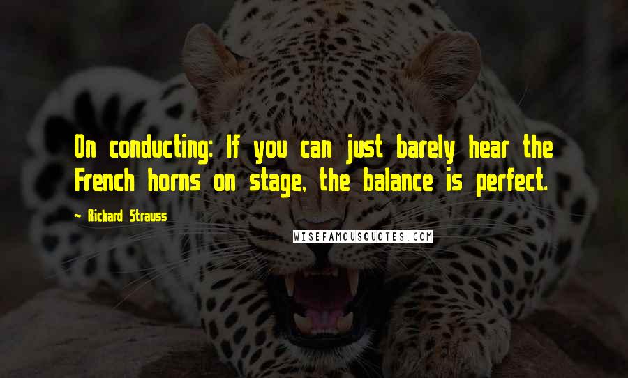Richard Strauss Quotes: On conducting: If you can just barely hear the French horns on stage, the balance is perfect.