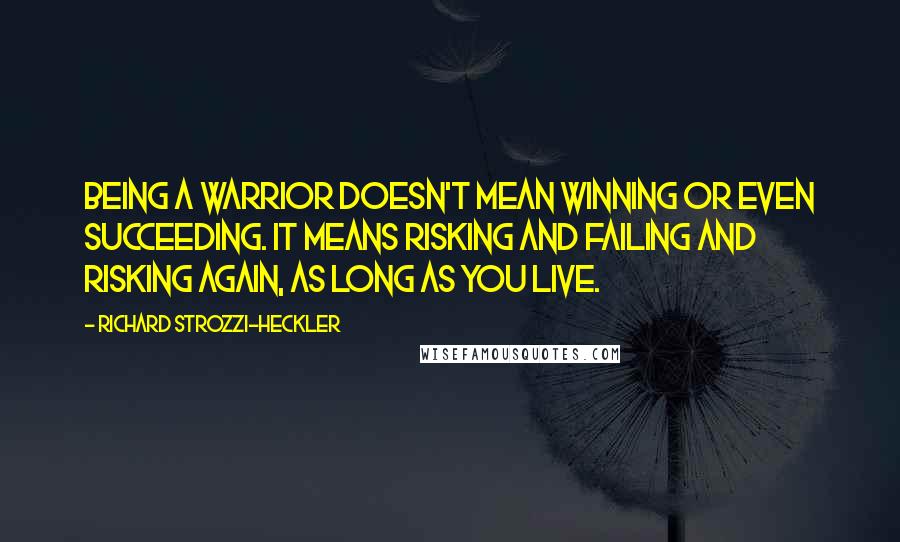 Richard Strozzi-Heckler Quotes: Being a warrior doesn't mean winning or even succeeding. It means risking and failing and risking again, as long as you live.