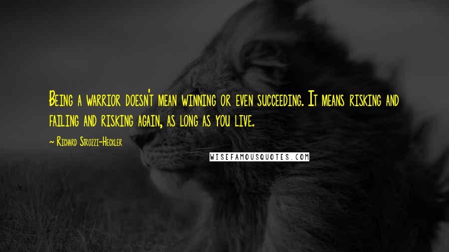 Richard Strozzi-Heckler Quotes: Being a warrior doesn't mean winning or even succeeding. It means risking and failing and risking again, as long as you live.