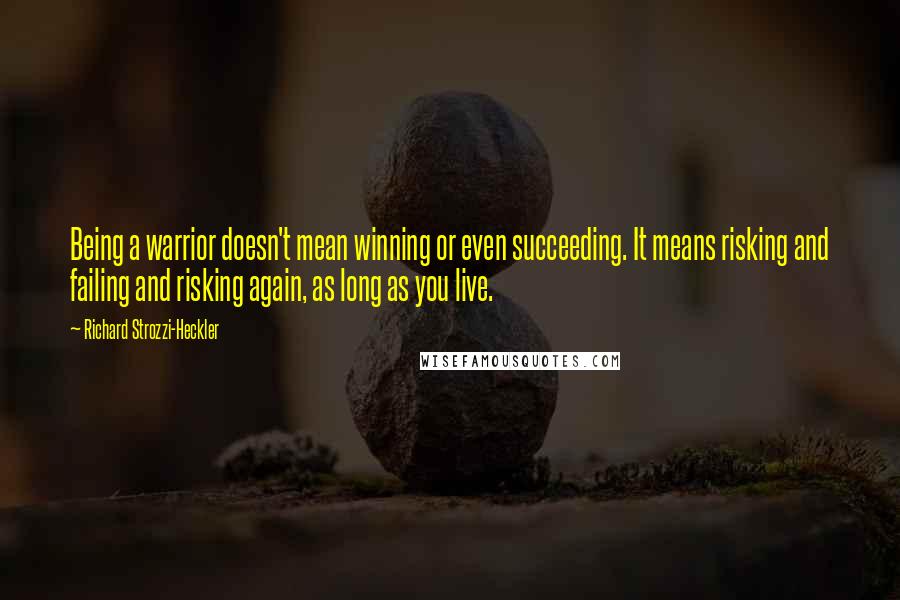 Richard Strozzi-Heckler Quotes: Being a warrior doesn't mean winning or even succeeding. It means risking and failing and risking again, as long as you live.