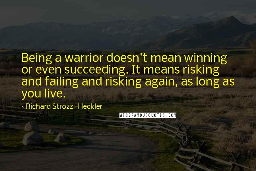 Richard Strozzi-Heckler Quotes: Being a warrior doesn't mean winning or even succeeding. It means risking and failing and risking again, as long as you live.